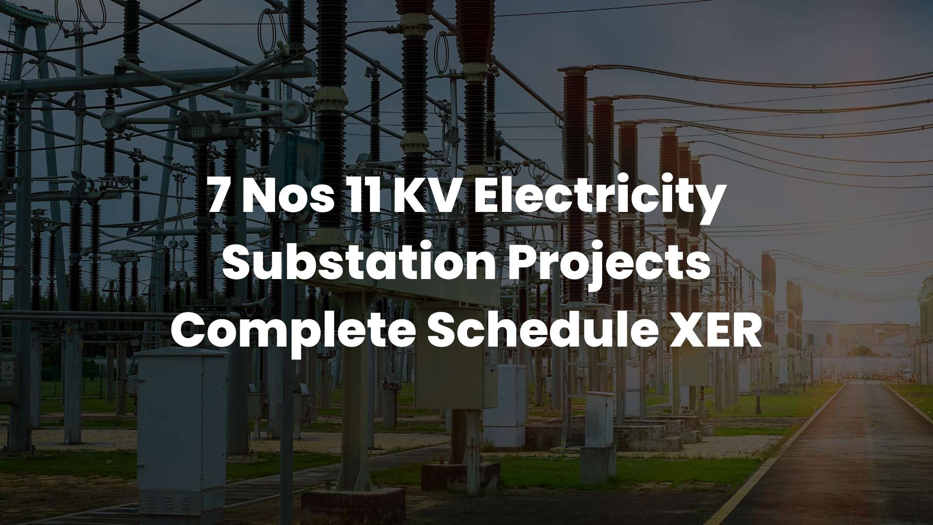 7 Nos 11 KV Electricity Substation Projects Complete Schedule XER 7 Nos 11 KV Electricity Substation Projects Complete Schedule XER